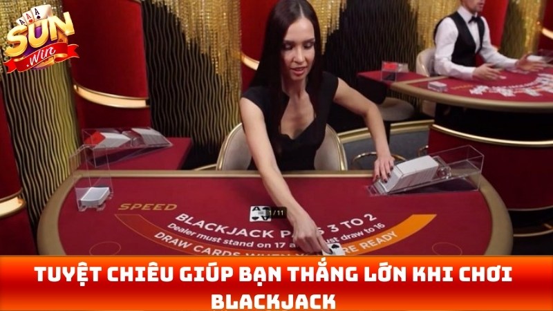 Tuyệt chiêu giúp bạn thắng lớn khi chơi Blackjack